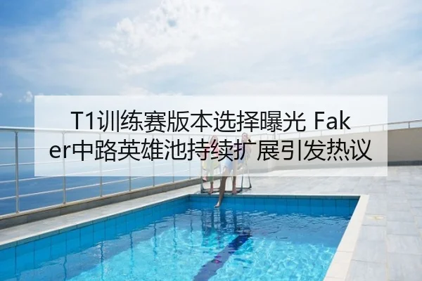 T1训练赛版本选择曝光 Faker中路英雄池持续扩展引发热议