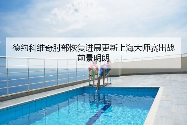 德约科维奇肘部恢复进展更新上海大师赛出战前景明朗