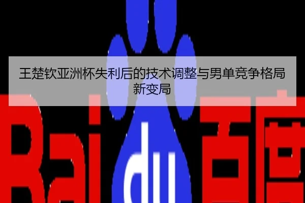 王楚钦亚洲杯失利后的技术调整与男单竞争格局新变局