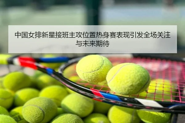中国女排新星接班主攻位置热身赛表现引发全场关注与未来期待