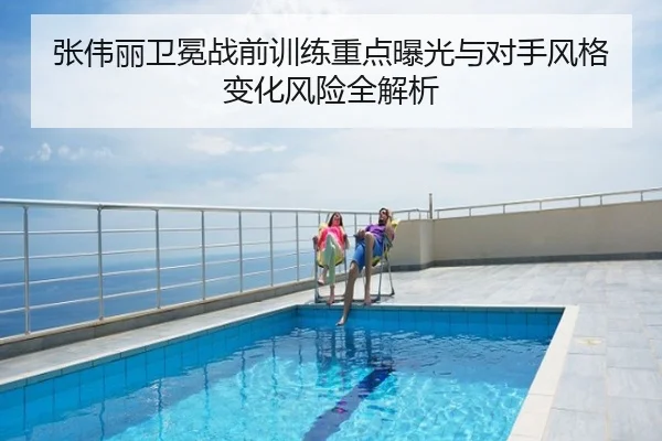 张伟丽卫冕战前训练重点曝光与对手风格变化风险全解析