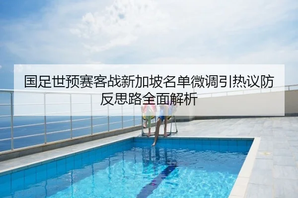 国足世预赛客战新加坡名单微调引热议防反思路全面解析